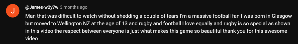 Man that was difficult to watch without shedding a couple of tears I'm a massive football fan I was born in Glasgow but moved to Wellington NZ at the age of 13 and rugby and football I love equally and rugby is so special as shown in this video the respect between everyone is just what makes this game so beautiful thank you for this awesome video