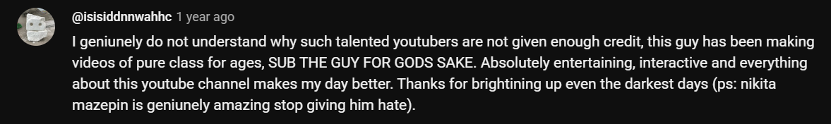 I geniunely do not understand why such talented youtubers are not given enough credit, this guy has been making videos of pure class for ages, SUB THE GUY FOR GODS SAKE. Absolutely entertaining, interactive and everything about this youtube channel makes my day better. Thanks for brightining up even the darkest days (ps: nikita mazepin is geniunely amazing stop giving him hate).